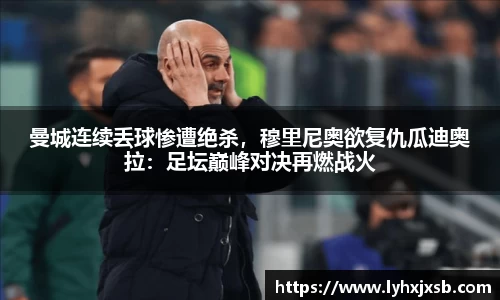 曼城连续丢球惨遭绝杀，穆里尼奥欲复仇瓜迪奥拉：足坛巅峰对决再燃战火