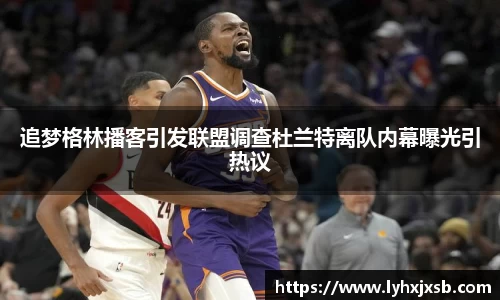 追梦格林播客引发联盟调查杜兰特离队内幕曝光引热议