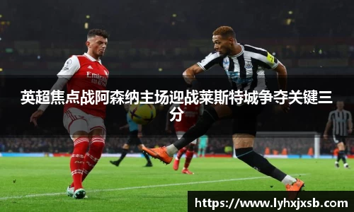 英超焦点战阿森纳主场迎战莱斯特城争夺关键三分